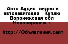 Авто Аудио, видео и автонавигация - Куплю. Воронежская обл.,Нововоронеж г.